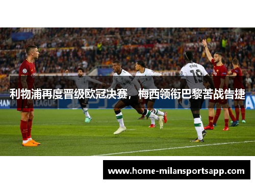 利物浦再度晋级欧冠决赛，梅西领衔巴黎苦战告捷