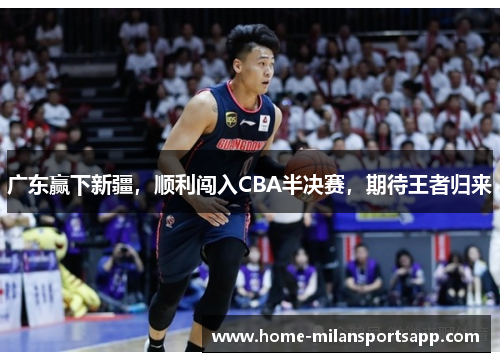 广东赢下新疆，顺利闯入CBA半决赛，期待王者归来