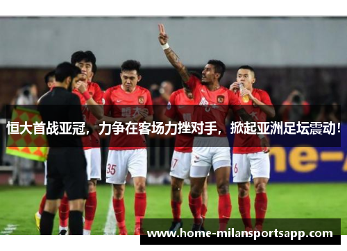 恒大首战亚冠，力争在客场力挫对手，掀起亚洲足坛震动！