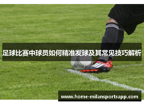 足球比赛中球员如何精准发球及其常见技巧解析