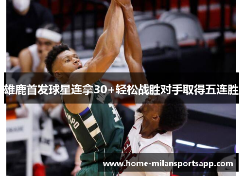 雄鹿首发球星连拿30+轻松战胜对手取得五连胜