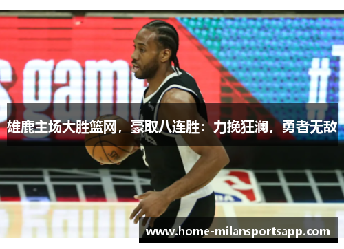 雄鹿主场大胜篮网，豪取八连胜：力挽狂澜，勇者无敌