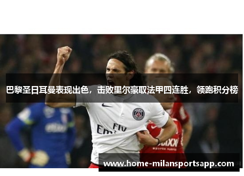 巴黎圣日耳曼表现出色，击败里尔豪取法甲四连胜，领跑积分榜