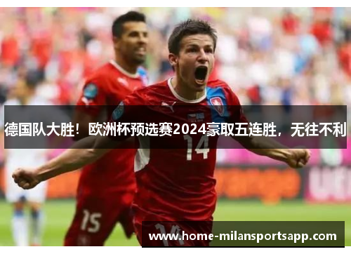 德国队大胜！欧洲杯预选赛2024豪取五连胜，无往不利