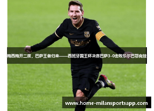 梅西梅开二度，巴萨王者归来——西班牙国王杯决赛巴萨3-0击败毕尔巴鄂竞技