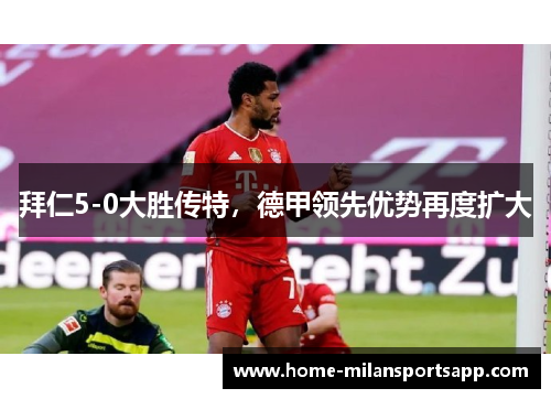 拜仁5-0大胜传特，德甲领先优势再度扩大