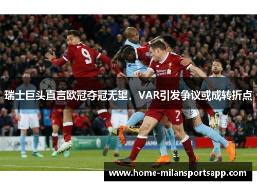 瑞士巨头直言欧冠夺冠无望，VAR引发争议或成转折点
