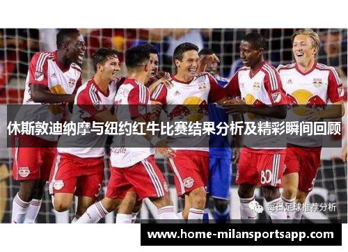 休斯敦迪纳摩与纽约红牛比赛结果分析及精彩瞬间回顾