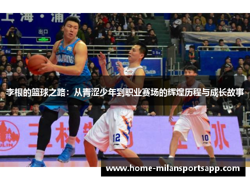 李根的篮球之路：从青涩少年到职业赛场的辉煌历程与成长故事